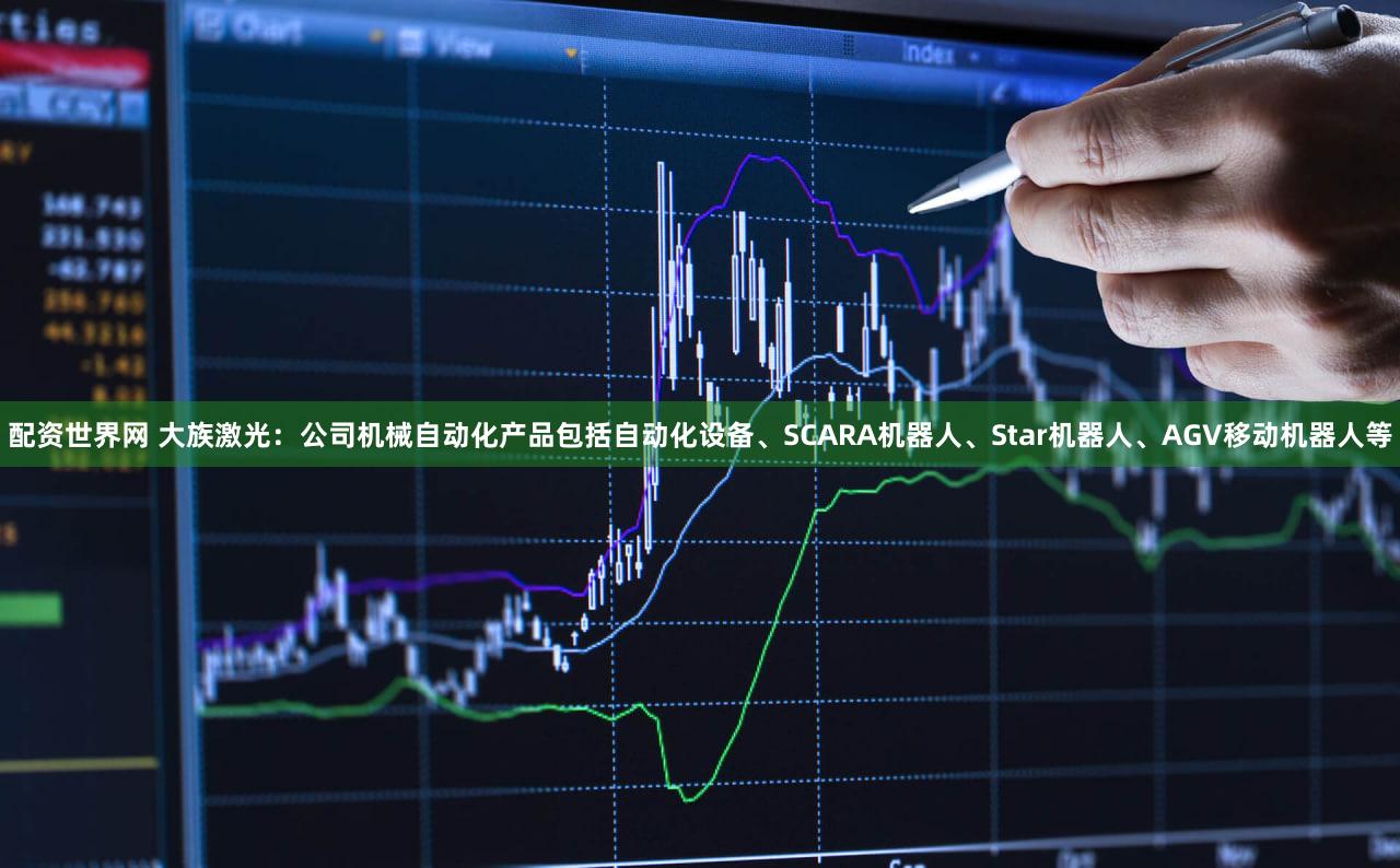 配资世界网 大族激光：公司机械自动化产品包括自动化设备、SCARA机器人、Star机器人、AGV移动机器人等