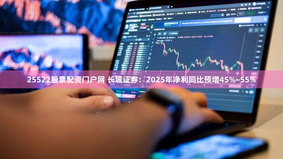 25522股票配资门户网 长城证券：2025年净利同比预增45%~55%