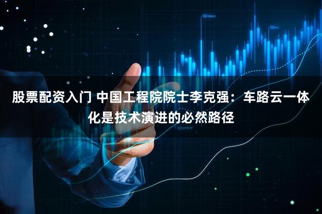股票配资入门 中国工程院院士李克强:车路云一体化是技术演进的必然路径
