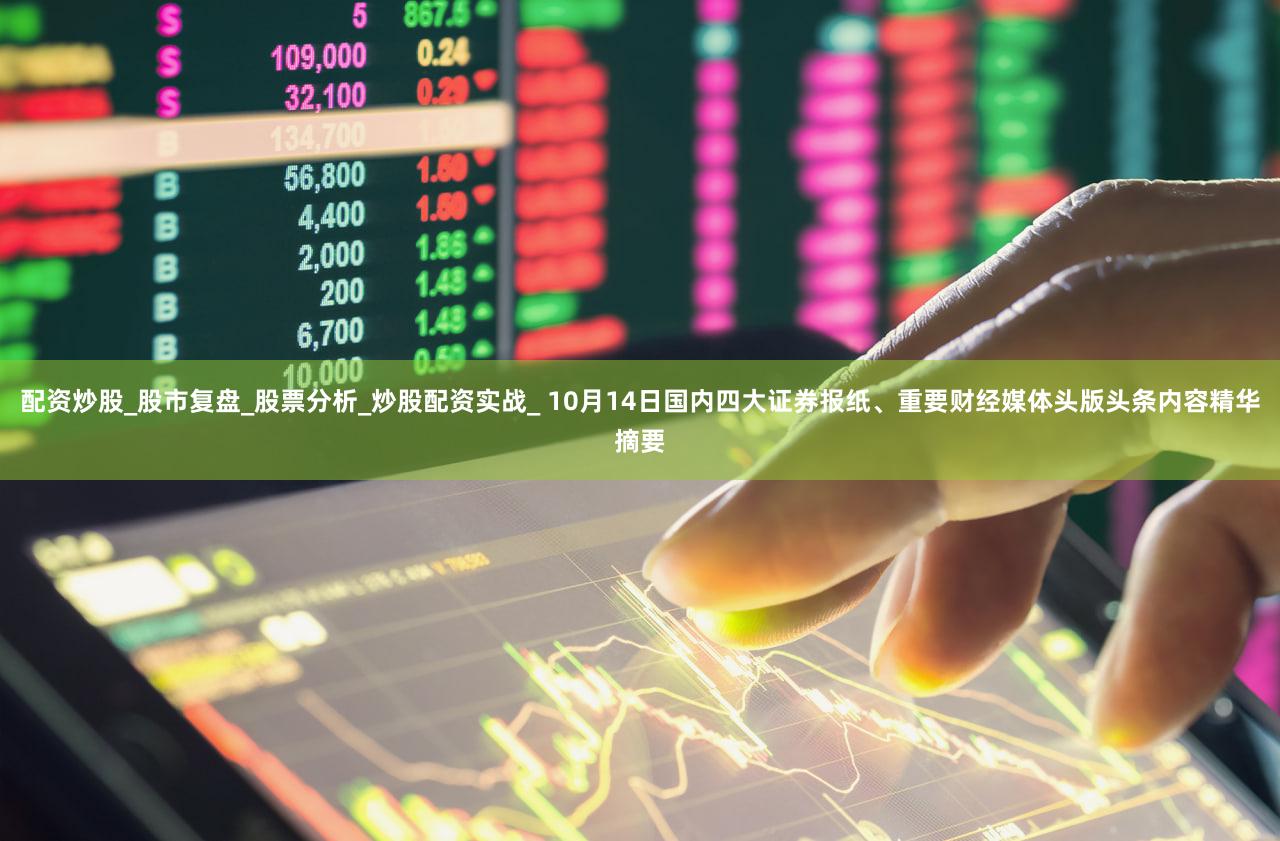 配资炒股_股市复盘_股票分析_炒股配资实战_ 10月14日国内四大证券报纸、重要财经媒体头版头条内容精华摘要