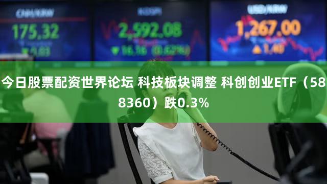 今日股票配资世界论坛 科技板块调整 科创创业ETF（588360）跌0.3%