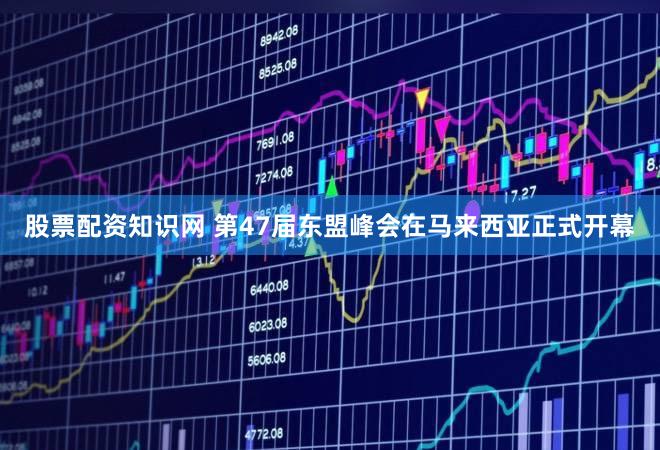 股票配资知识网 第47届东盟峰会在马来西亚正式开幕