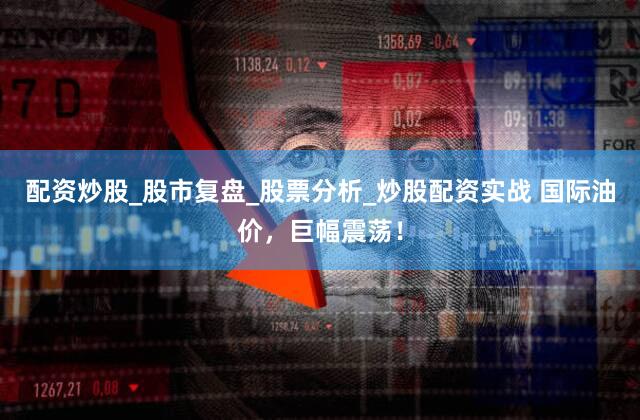配资炒股_股市复盘_股票分析_炒股配资实战 国际油价，巨幅震荡！