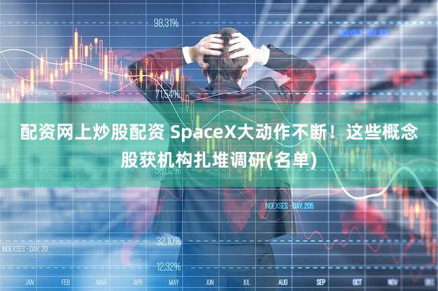 配资网上炒股配资 SpaceX大动作不断！这些概念股获机构扎堆调研(名单)