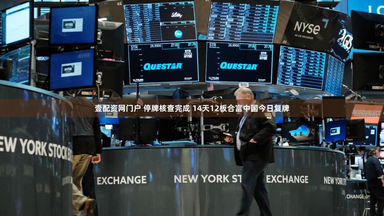 壹配资网门户 停牌核查完成 14天12板合富中国今日复牌