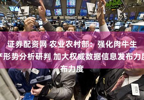 证券配资网 农业农村部：强化肉牛生产形势分析研判 加大权威数据信息发布力度