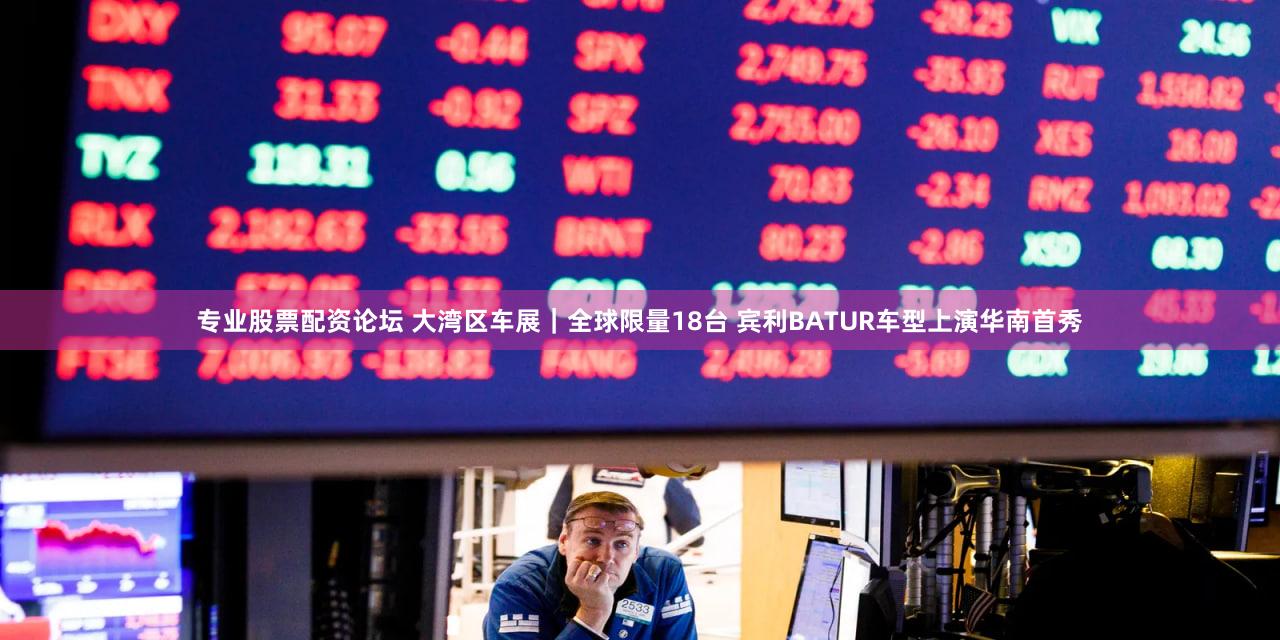 专业股票配资论坛 大湾区车展|全球限量18台 宾利BATUR车型上演华南首秀