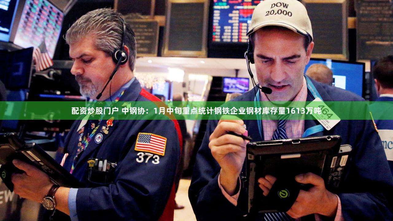 配资炒股门户 中钢协：1月中旬重点统计钢铁企业钢材库存量1613万吨