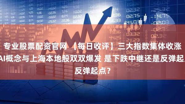 专业股票配资官网 【每日收评】三大指数集体收涨！AI概念与上海本地股双双爆发 是下跌中继还是反弹起点？