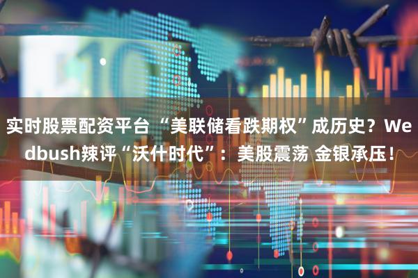 实时股票配资平台 “美联储看跌期权”成历史?Wedbush辣评“沃什时代”:美股震荡 金银承压!