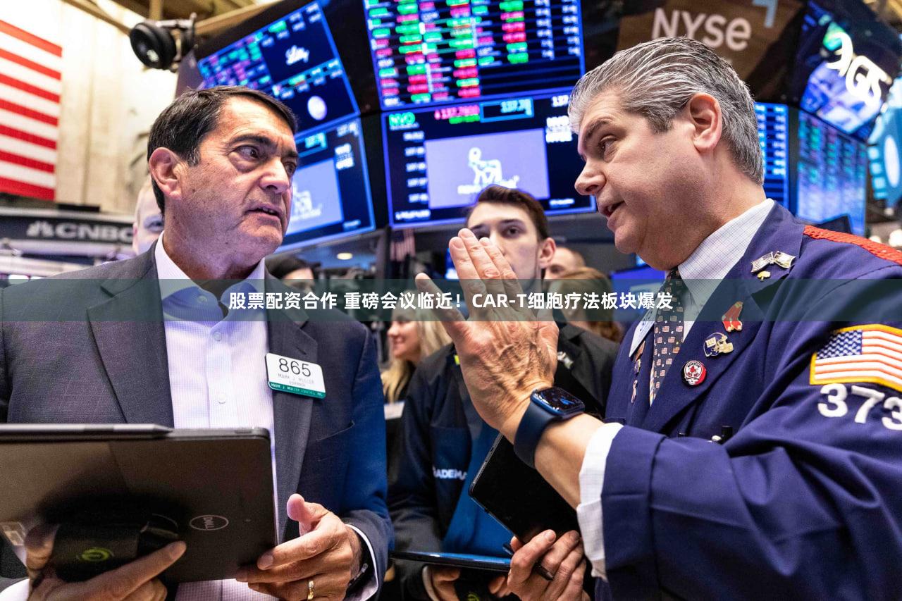股票配资合作 重磅会议临近！CAR-T细胞疗法板块爆发