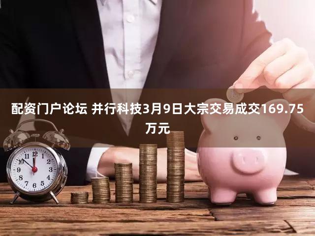 配资门户论坛 并行科技3月9日大宗交易成交169.75万元