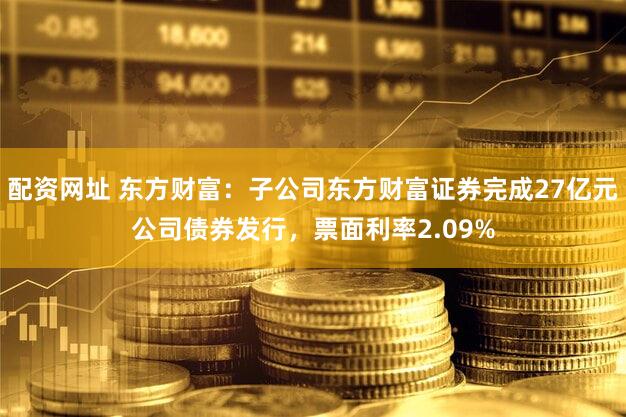 配资网址 东方财富：子公司东方财富证券完成27亿元公司债券发行，票面利率2.09%