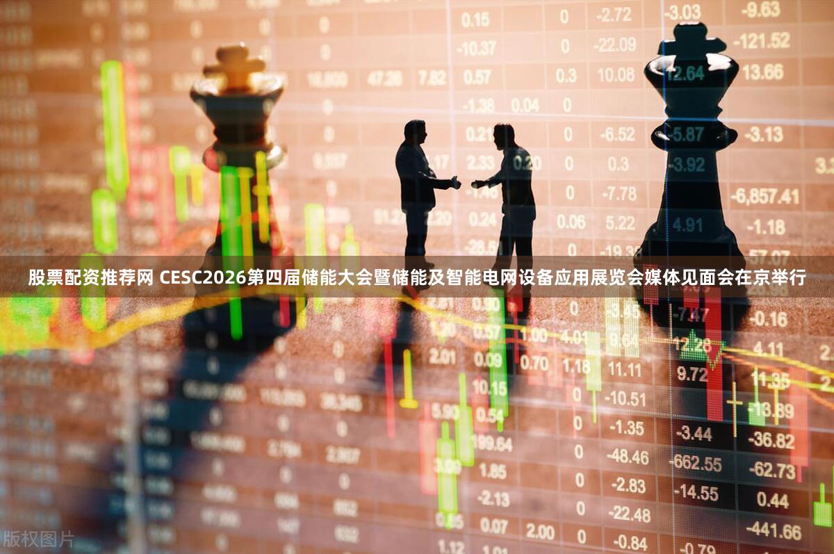 股票配资推荐网 CESC2026第四届储能大会暨储能及智能电网设备应用展览会媒体见面会在京举行