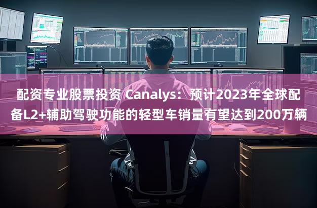 配资专业股票投资 Canalys：预计2023年全球配备L2+辅助驾驶功能的轻型车销量有望达到200万辆