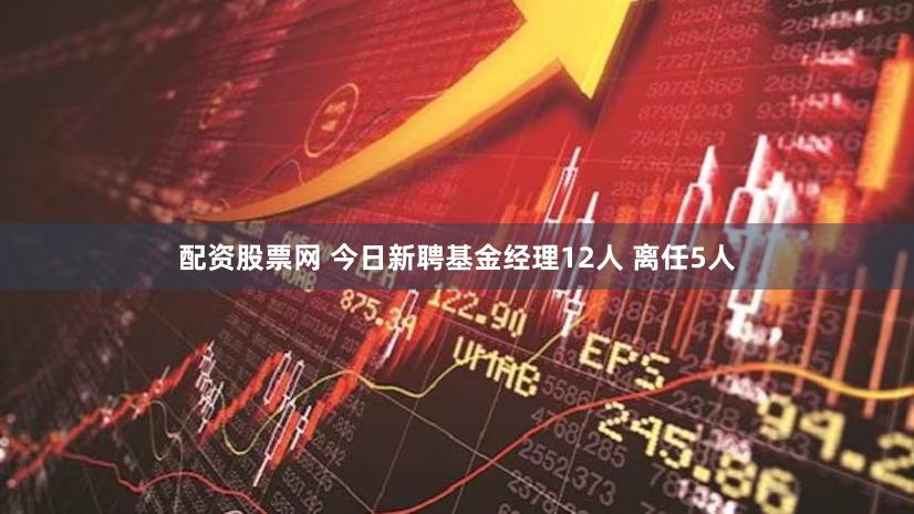 配资股票网 今日新聘基金经理12人 离任5人