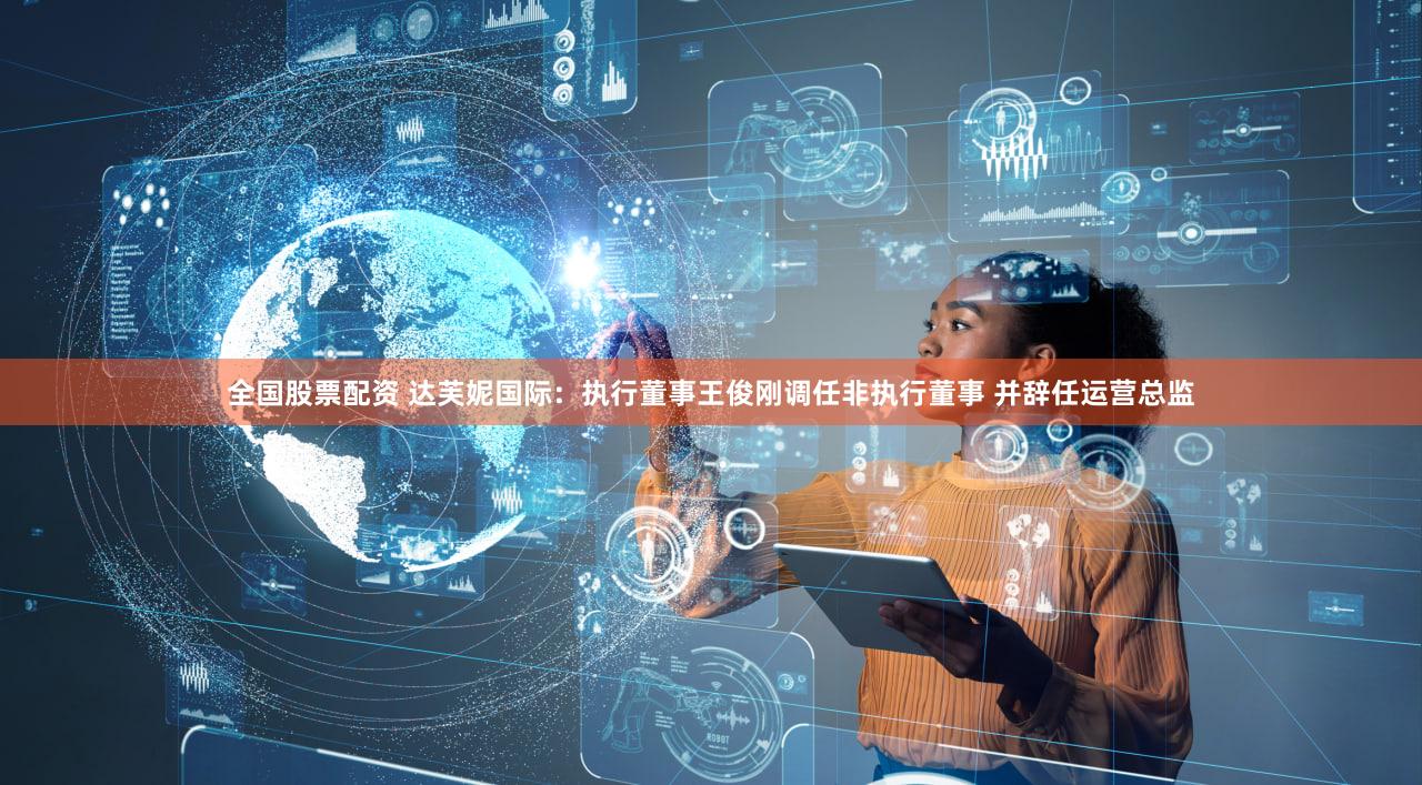 全国股票配资 达芙妮国际：执行董事王俊刚调任非执行董事 并辞任运营总监