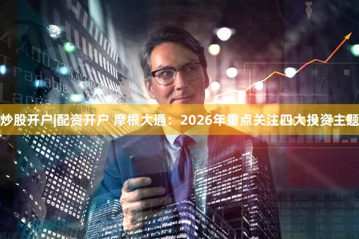 炒股开户|配资开户 摩根大通：2026年重点关注四大投资主题