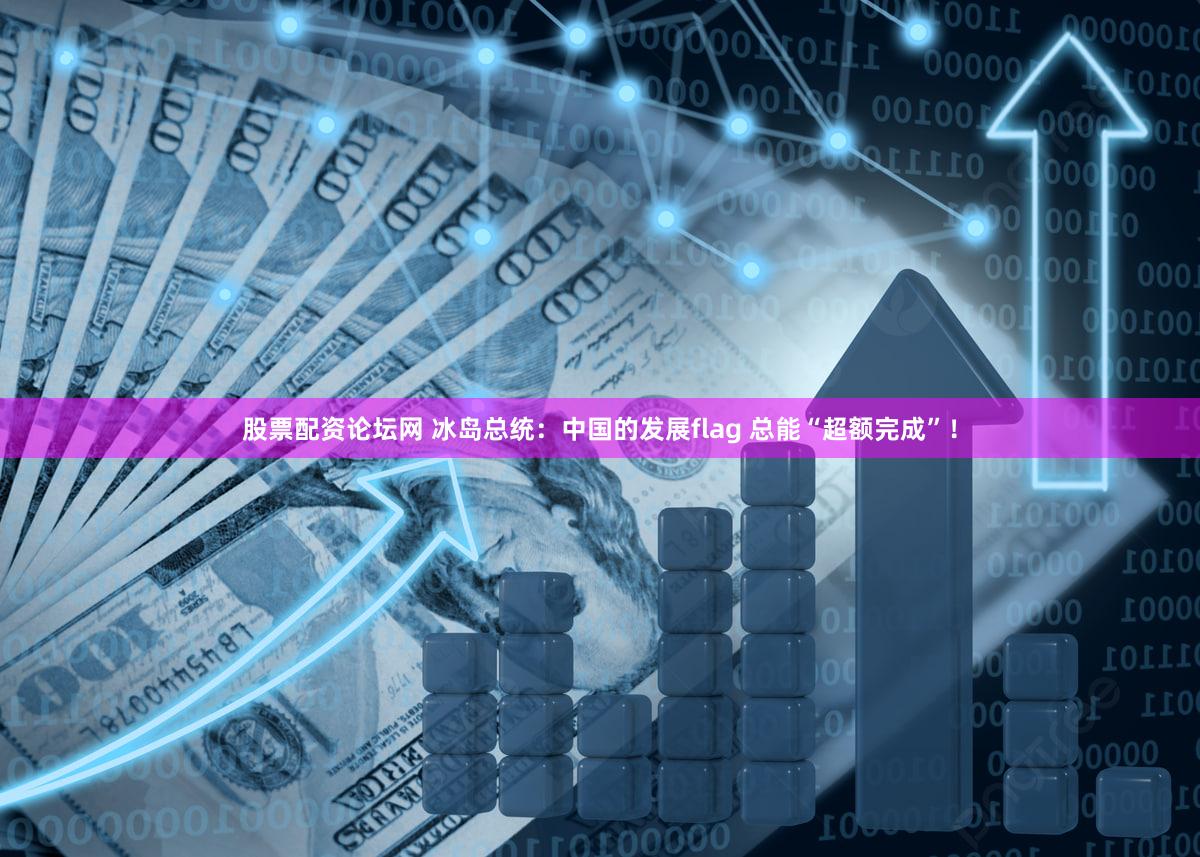 股票配资论坛网 冰岛总统:中国的发展flag 总能“超额完成”!
