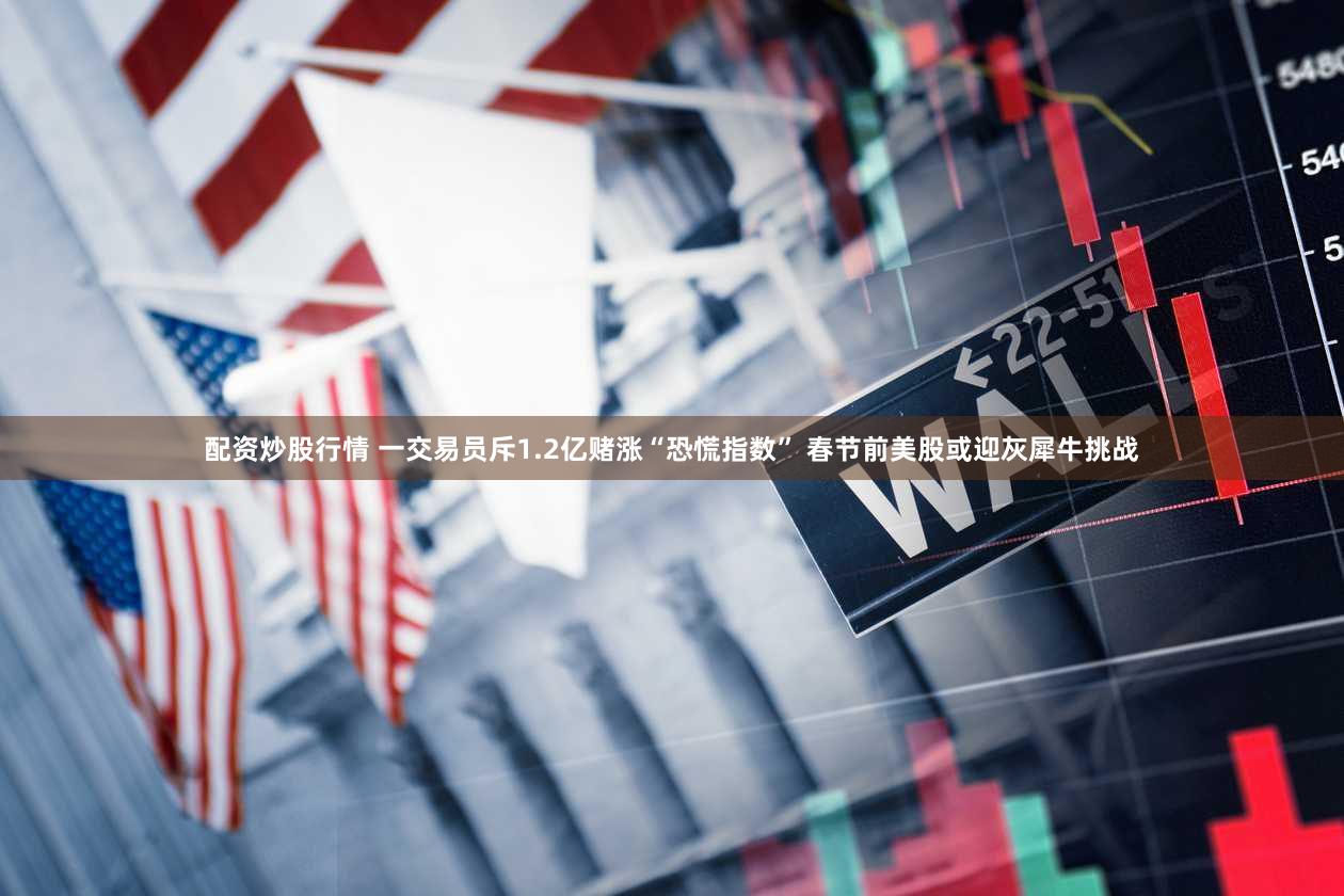 配资炒股行情 一交易员斥1.2亿赌涨“恐慌指数” 春节前美股或迎灰犀牛挑战