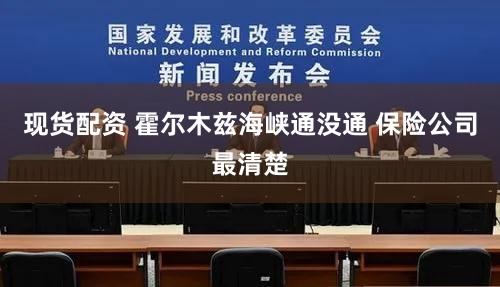 现货配资 霍尔木兹海峡通没通 保险公司最清楚