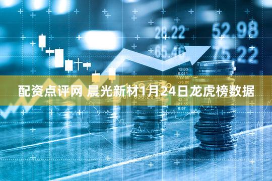 配资点评网 晨光新材1月24日龙虎榜数据