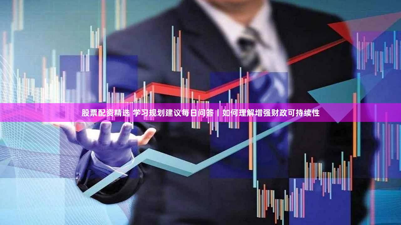 股票配资精选 学习规划建议每日问答丨如何理解增强财政可持续性