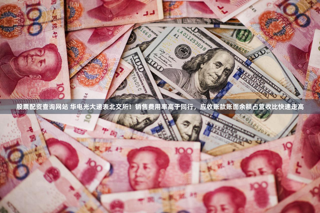 股票配资查询网站 华电光大递表北交所!销售费用率高于同行,应收账款账面余额占营收比快速走高