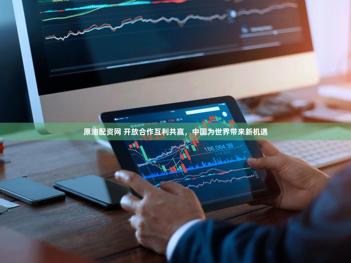 原油配资网 开放合作互利共赢,中国为世界带来新机遇