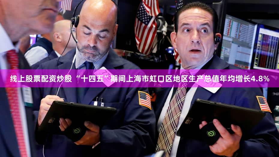 线上股票配资炒股 “十四五”期间上海市虹口区地区生产总值年均增长4.8%