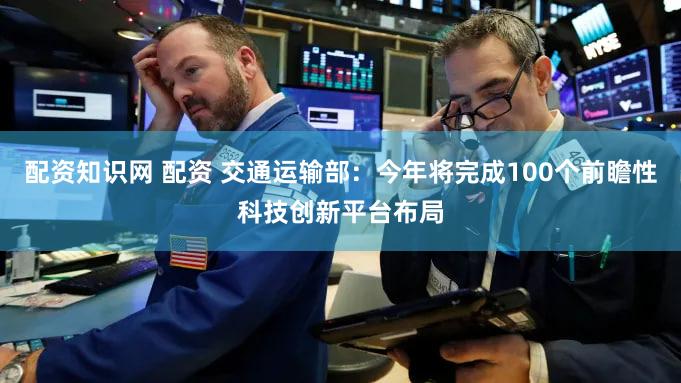 配资知识网 配资 交通运输部：今年将完成100个前瞻性科技创新平台布局