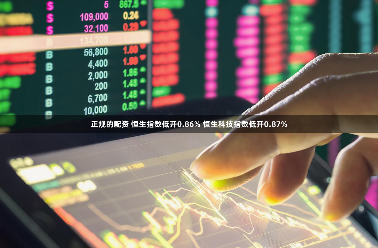 正规的配资 恒生指数低开0.86% 恒生科技指数低开0.87%
