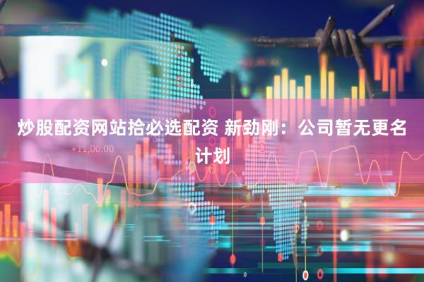 炒股配资网站拾必选配资 新劲刚：公司暂无更名计划