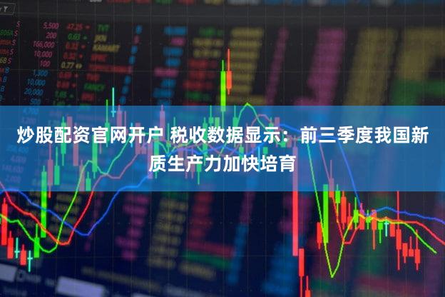 炒股配资官网开户 税收数据显示:前三季度我国新质生产力加快培育