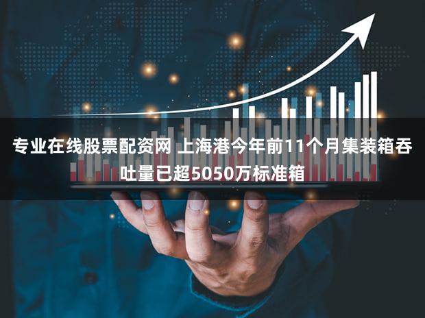 专业在线股票配资网 上海港今年前11个月集装箱吞吐量已超5050万标准箱