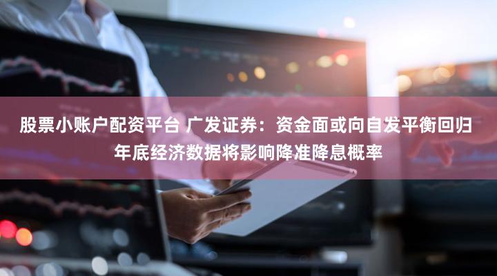 股票小账户配资平台 广发证券:资金面或向自发平衡回归 年底经济数据将影响降准降息概率