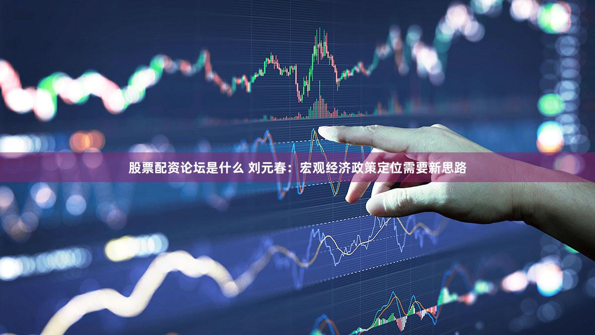股票配资论坛是什么 刘元春：宏观经济政策定位需要新思路