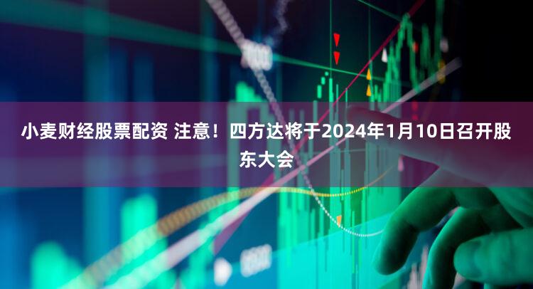 小麦财经股票配资 注意！四方达将于2024年1月10日召开股东大会