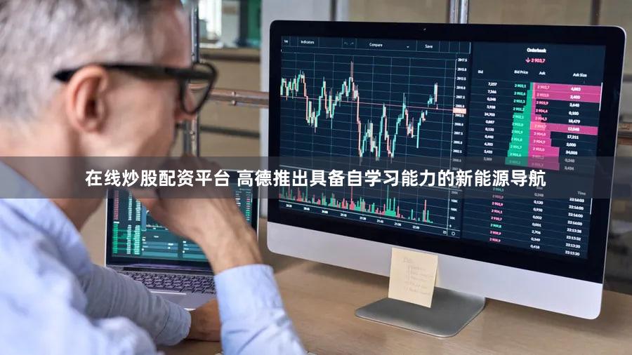 在线炒股配资平台 高德推出具备自学习能力的新能源导航