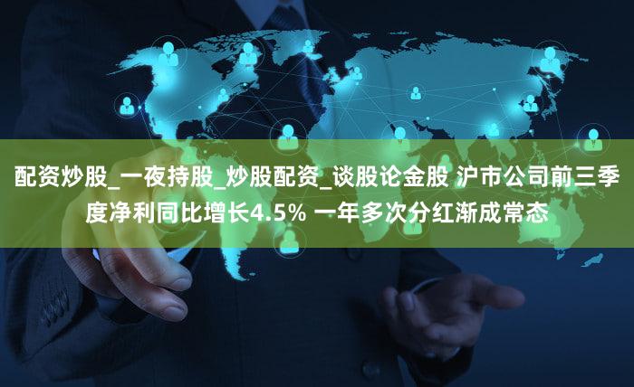 配资炒股_一夜持股_炒股配资_谈股论金股 沪市公司前三季度净利同比增长4.5% 一年多次分红渐成常态