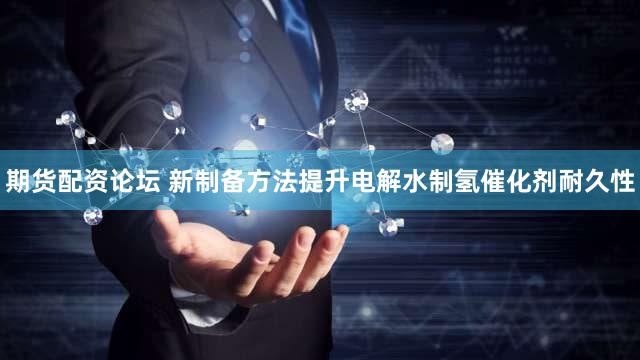期货配资论坛 新制备方法提升电解水制氢催化剂耐久性