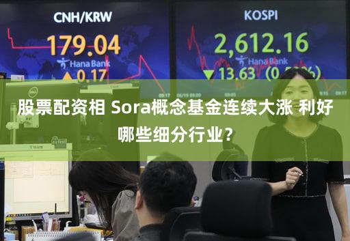 股票配资相 Sora概念基金连续大涨 利好哪些细分行业?