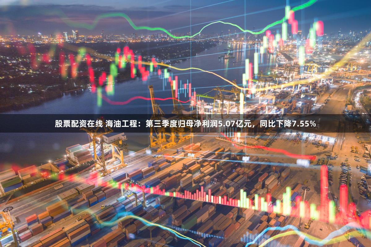 股票配资在线 海油工程：第三季度归母净利润5.07亿元，同比下降7.55%