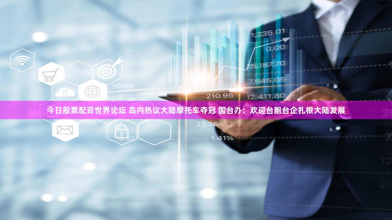 今日股票配资世界论坛 岛内热议大陆摩托车夺冠 国台办：欢迎台胞台企扎根大陆发展