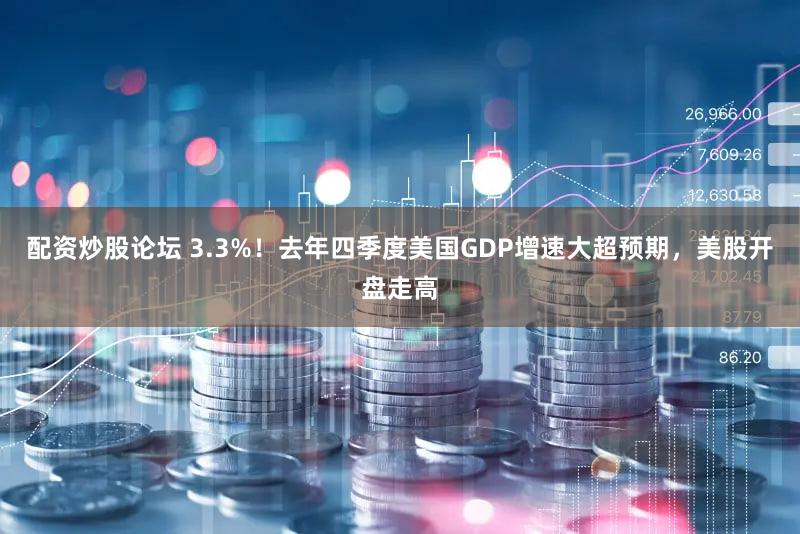 配资炒股论坛 3.3%！去年四季度美国GDP增速大超预期，美股开盘走高