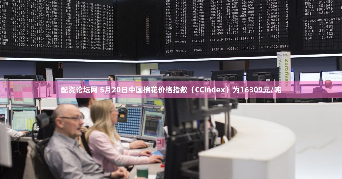 配资论坛网 5月20日中国棉花价格指数（CCIndex）为16309元/吨