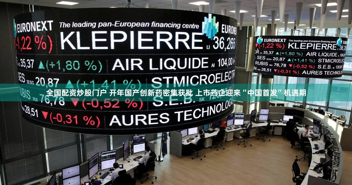 全国配资炒股门户 开年国产创新药密集获批 上市药企迎来“中国首发”机遇期