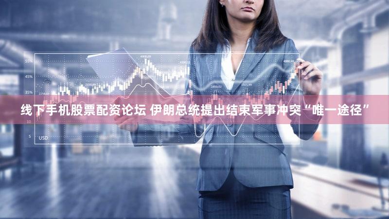 线下手机股票配资论坛 伊朗总统提出结束军事冲突“唯一途径”