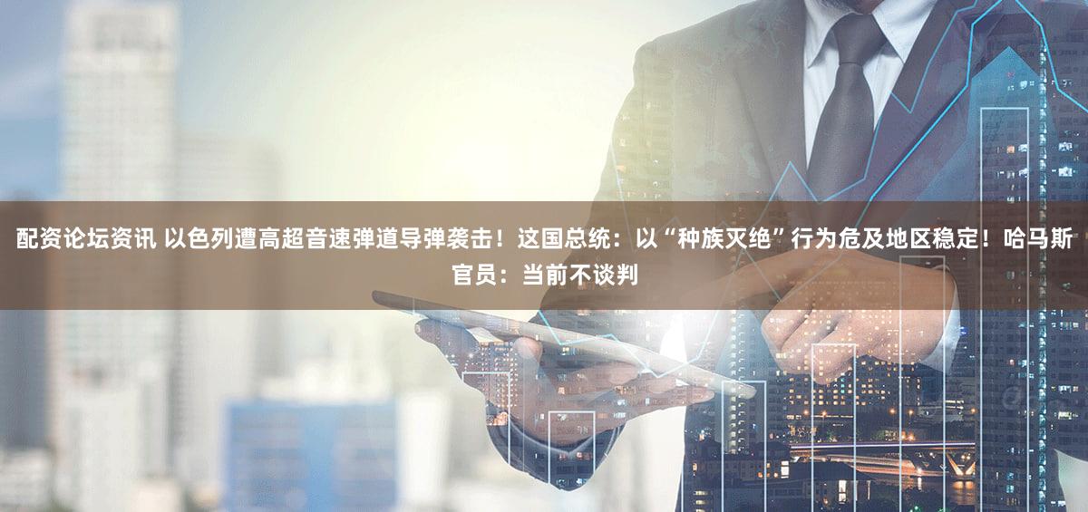 配资论坛资讯 以色列遭高超音速弹道导弹袭击！这国总统：以“种族灭绝”行为危及地区稳定！哈马斯官员：当前不谈判