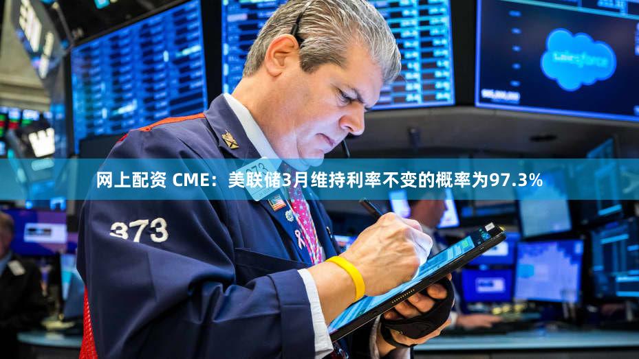 网上配资 CME：美联储3月维持利率不变的概率为97.3%